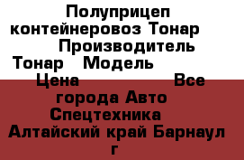 Полуприцеп контейнеровоз Тонар 974623 › Производитель ­ Тонар › Модель ­ 974 623 › Цена ­ 1 350 000 - Все города Авто » Спецтехника   . Алтайский край,Барнаул г.